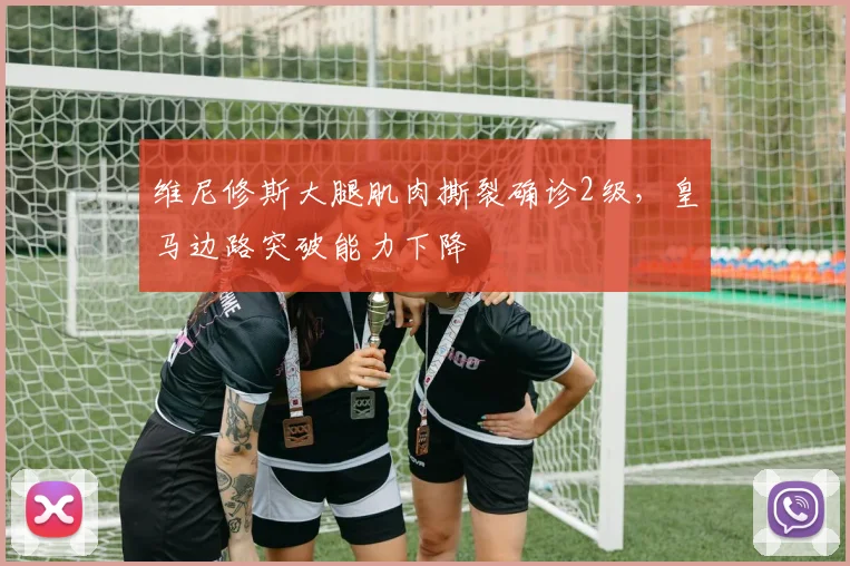 维尼修斯大腿肌肉撕裂确诊2级，皇马边路突破能力下降
