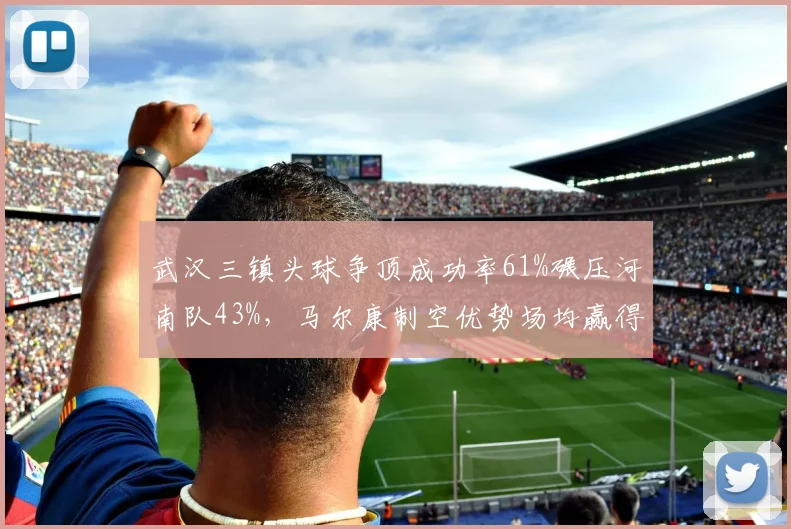 武汉三镇头球争顶成功率61%碾压河南队43%，马尔康制空优势场均赢得9次对抗