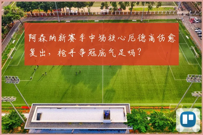 阿森纳新赛季中场核心厄德高伤愈复出，枪手争冠底气足吗？