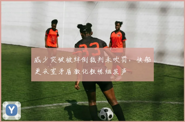 威少突破被绊倒裁判未吹罚,快船更衣室矛盾激化教练组发声