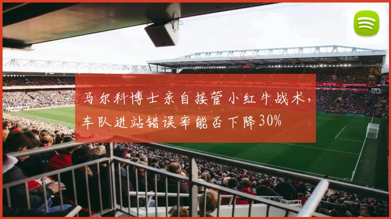 马尔科博士亲自接管小红牛战术，车队进站错误率能否下降30%
