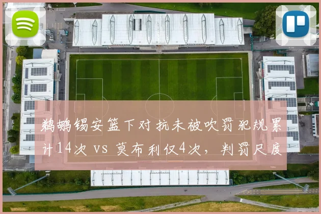 鹈鹕锡安篮下对抗未被吹罚犯规累计14次 vs 莫布利仅4次,判罚尺度厚此薄彼