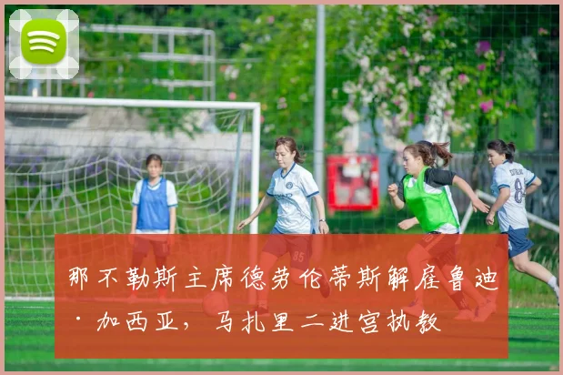 那不勒斯主席德劳伦蒂斯解雇鲁迪·加西亚,马扎里二进宫执教