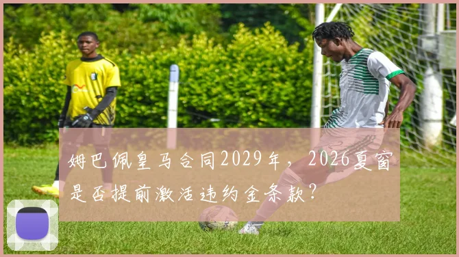 姆巴佩皇马合同2029年,2026夏窗是否提前激活违约金条款?