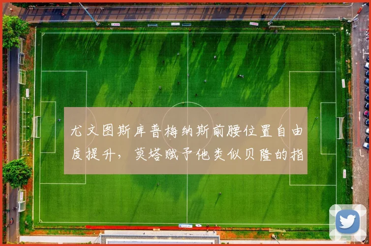 尤文图斯库普梅纳斯前腰位置自由度提升,莫塔赋予他类似贝隆的指挥权
